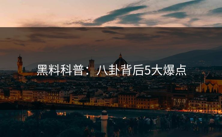 黑料科普：八卦背后5大爆点