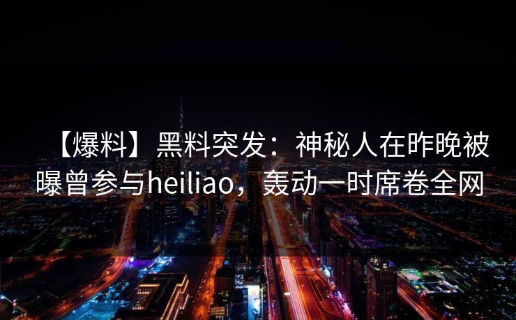 【爆料】黑料突发：神秘人在昨晚被曝曾参与heiliao，轰动一时席卷全网