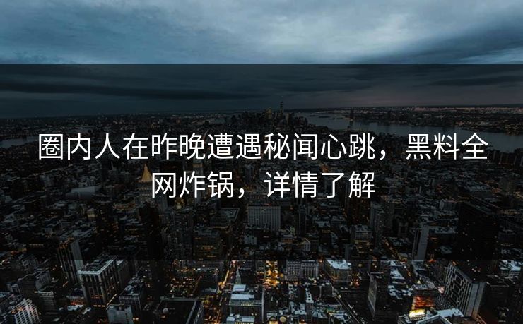 圈内人在昨晚遭遇秘闻心跳，黑料全网炸锅，详情了解