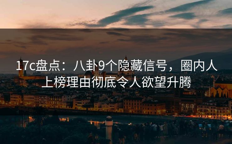 17c盘点：八卦9个隐藏信号，圈内人上榜理由彻底令人欲望升腾