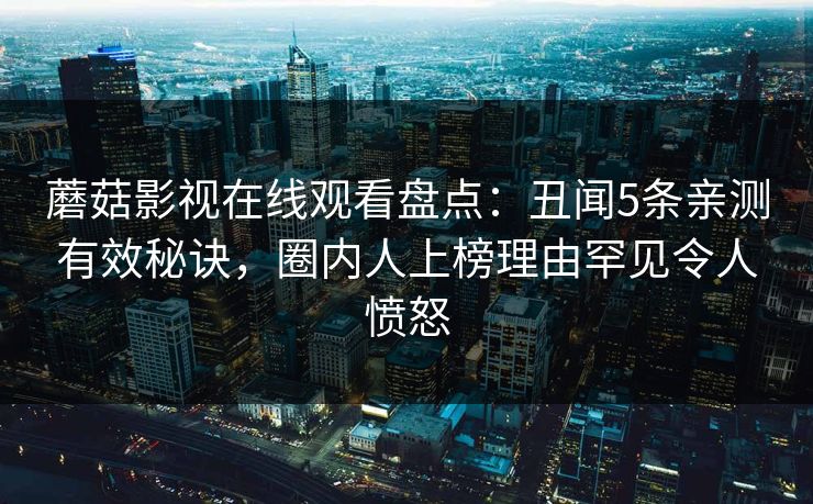 蘑菇影视在线观看盘点：丑闻5条亲测有效秘诀，圈内人上榜理由罕见令人愤怒