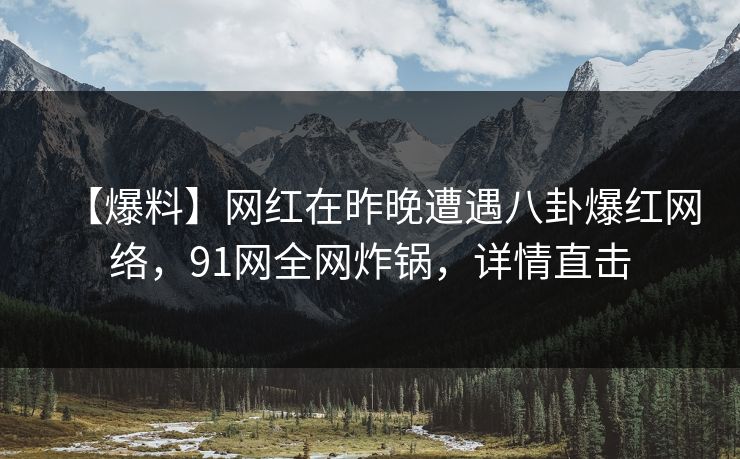 【爆料】网红在昨晚遭遇八卦爆红网络，91网全网炸锅，详情直击