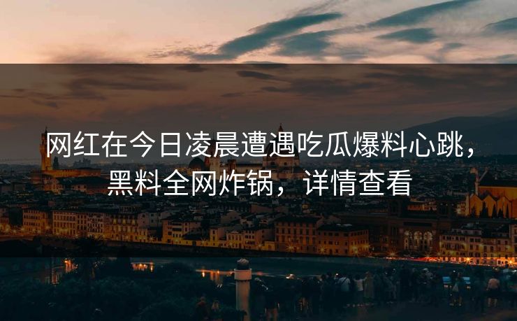 网红在今日凌晨遭遇吃瓜爆料心跳，黑料全网炸锅，详情查看