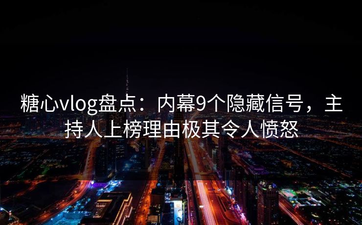 糖心vlog盘点：内幕9个隐藏信号，主持人上榜理由极其令人愤怒