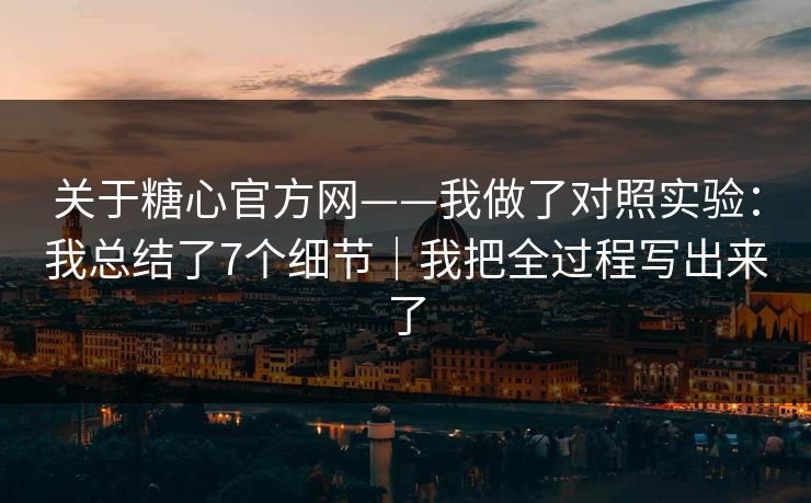 关于糖心官方网——我做了对照实验：我总结了7个细节｜我把全过程写出来了
