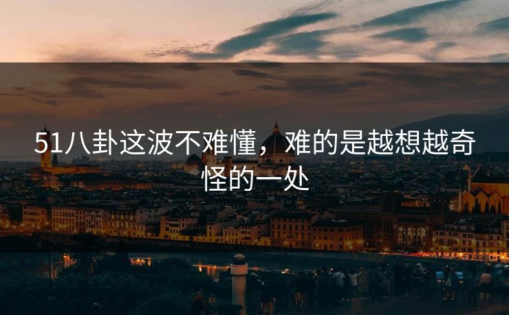 51八卦这波不难懂，难的是越想越奇怪的一处