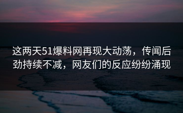 这两天51爆料网再现大动荡,传闻后劲持续不减,网友们的反应纷纷涌现 这两天51爆料网再现大动荡,传闻后劲持续不减,网友们的反应纷纷涌现